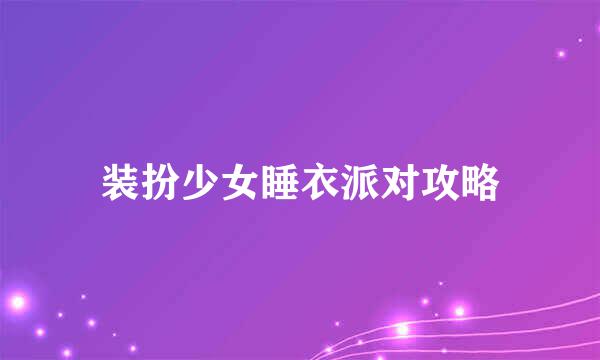 装扮少女睡衣派对攻略