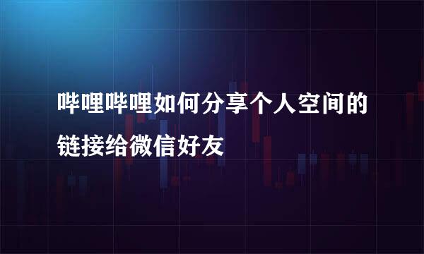 哔哩哔哩如何分享个人空间的链接给微信好友