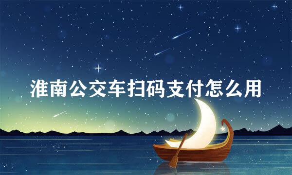 淮南公交车扫码支付怎么用