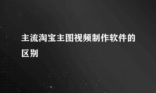 主流淘宝主图视频制作软件的区别