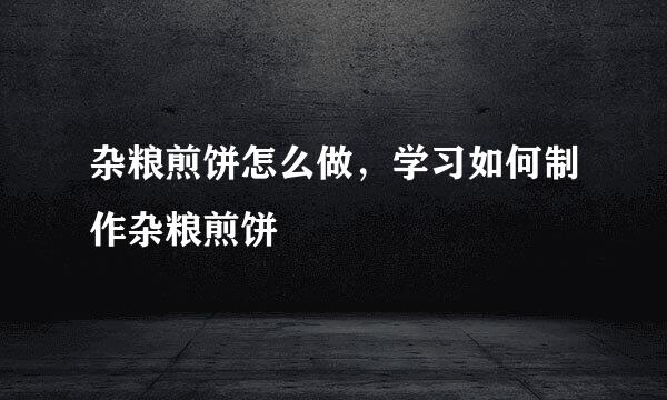 杂粮煎饼怎么做，学习如何制作杂粮煎饼