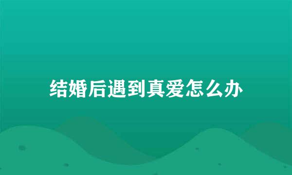 结婚后遇到真爱怎么办