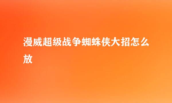 漫威超级战争蜘蛛侠大招怎么放
