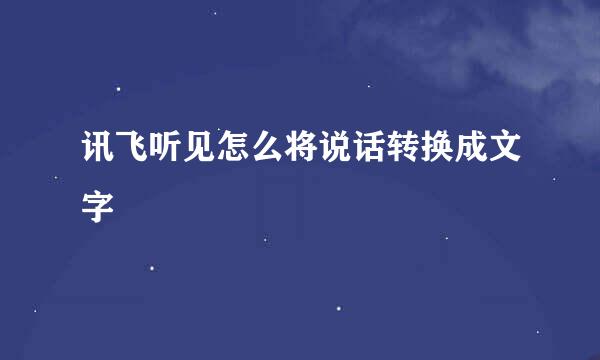 讯飞听见怎么将说话转换成文字