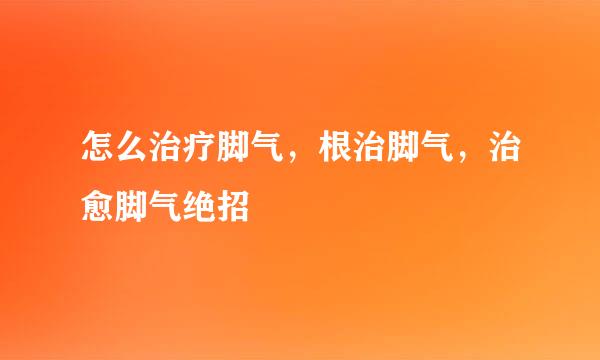 怎么治疗脚气，根治脚气，治愈脚气绝招