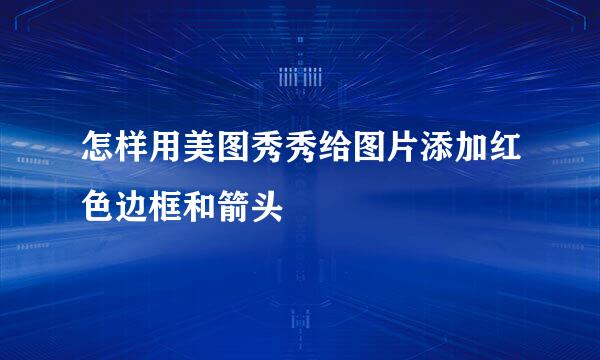 怎样用美图秀秀给图片添加红色边框和箭头