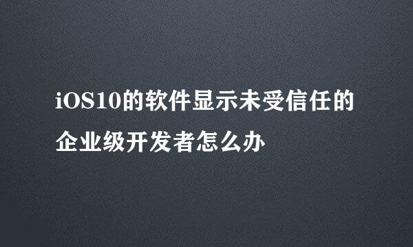 iOS10的软件显示未受信任的企业级开发者怎么办