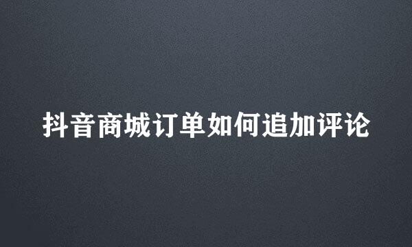 抖音商城订单如何追加评论