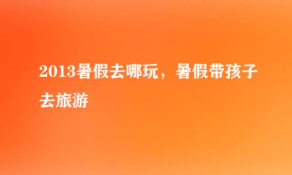 2013暑假去哪玩，暑假带孩子去旅游
