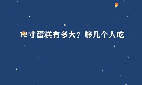 12寸蛋糕有多大？够几个人吃