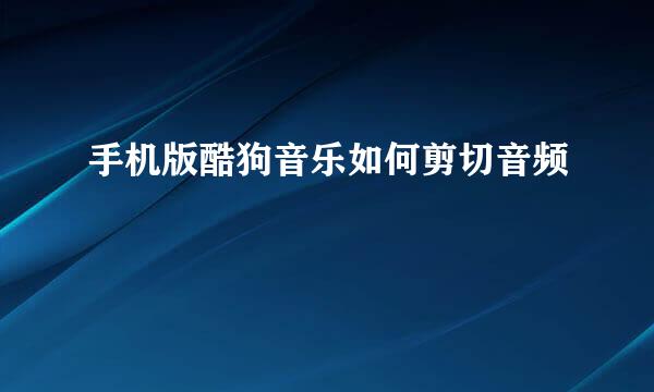 手机版酷狗音乐如何剪切音频