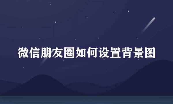 微信朋友圈如何设置背景图