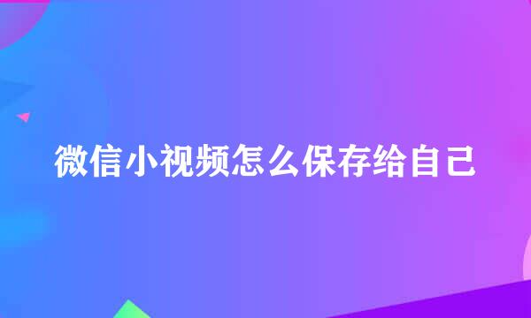 微信小视频怎么保存给自己