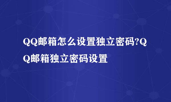 QQ邮箱怎么设置独立密码?QQ邮箱独立密码设置