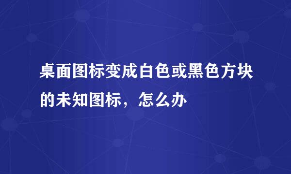 桌面图标变成白色或黑色方块的未知图标，怎么办