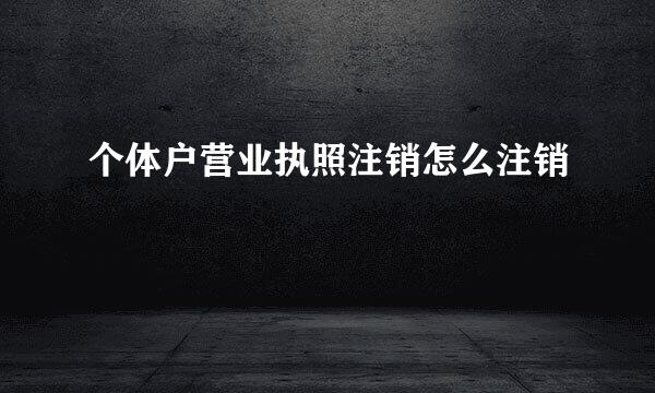 个体户营业执照注销怎么注销