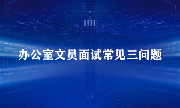 办公室文员面试常见三问题