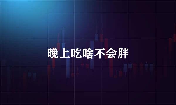 晚上吃啥不会胖