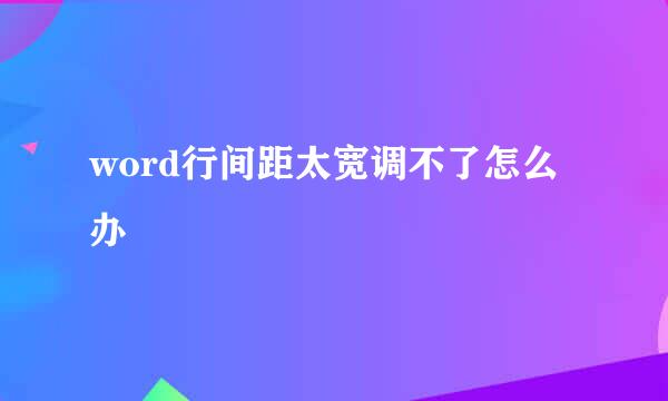word行间距太宽调不了怎么办
