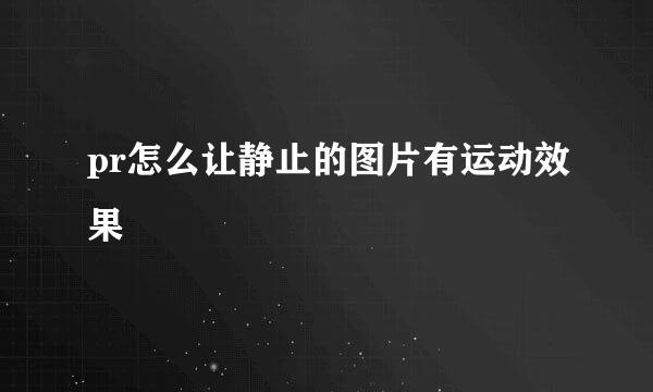 pr怎么让静止的图片有运动效果