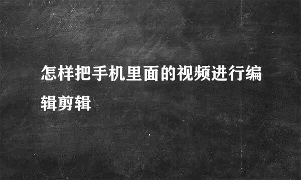 怎样把手机里面的视频进行编辑剪辑