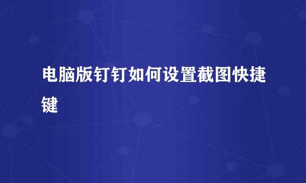 电脑版钉钉如何设置截图快捷键