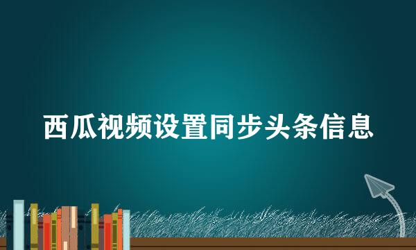 西瓜视频设置同步头条信息
