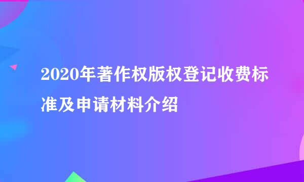 2020年著作权版权登记收费标准及申请材料介绍
