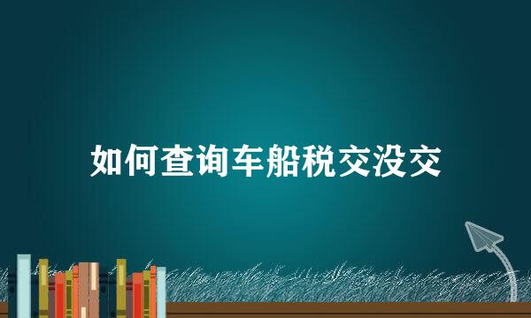 如何查询车船税交没交