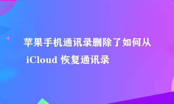 苹果手机通讯录删除了如何从 iCloud 恢复通讯录