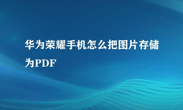 华为荣耀手机怎么把图片存储为PDF