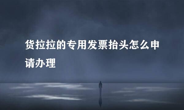 货拉拉的专用发票抬头怎么申请办理