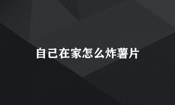 自己在家怎么炸薯片