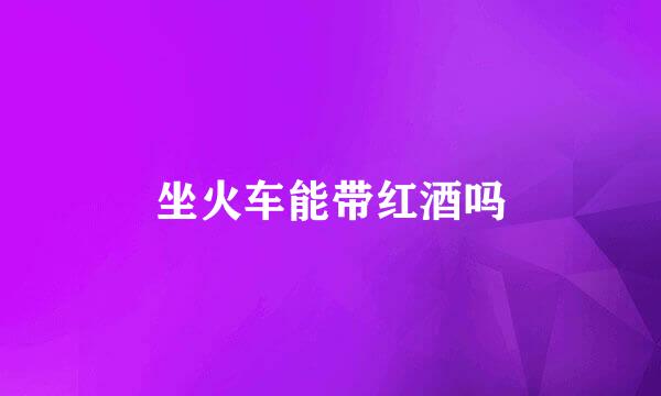 坐火车能带红酒吗