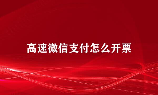 高速微信支付怎么开票