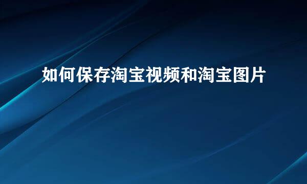 如何保存淘宝视频和淘宝图片
