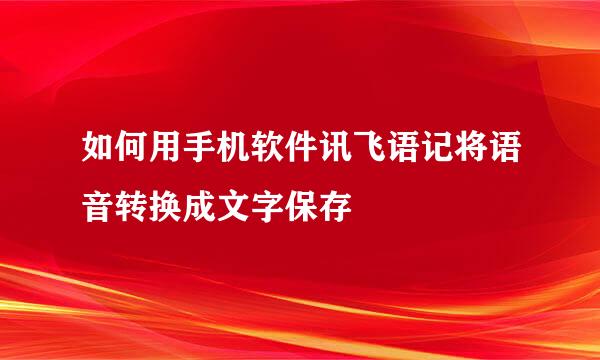 如何用手机软件讯飞语记将语音转换成文字保存