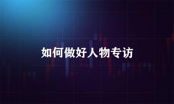 如何做好人物专访