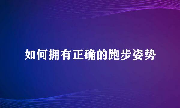 如何拥有正确的跑步姿势