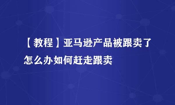 【教程】亚马逊产品被跟卖了怎么办如何赶走跟卖