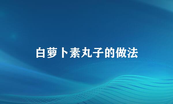 白萝卜素丸子的做法