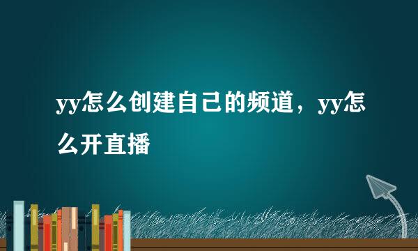 yy怎么创建自己的频道，yy怎么开直播