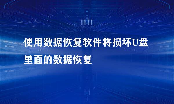 使用数据恢复软件将损坏U盘里面的数据恢复