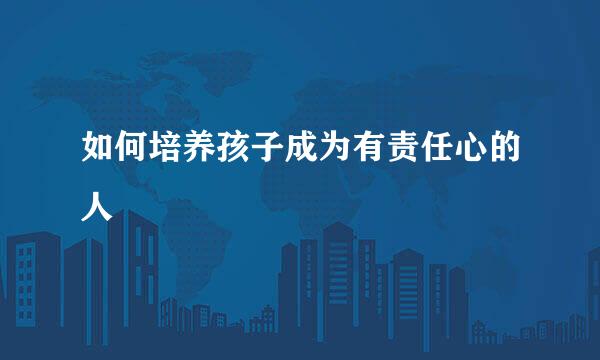 如何培养孩子成为有责任心的人