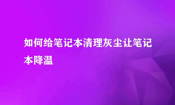 如何给笔记本清理灰尘让笔记本降温