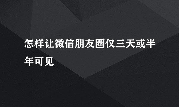 怎样让微信朋友圈仅三天或半年可见