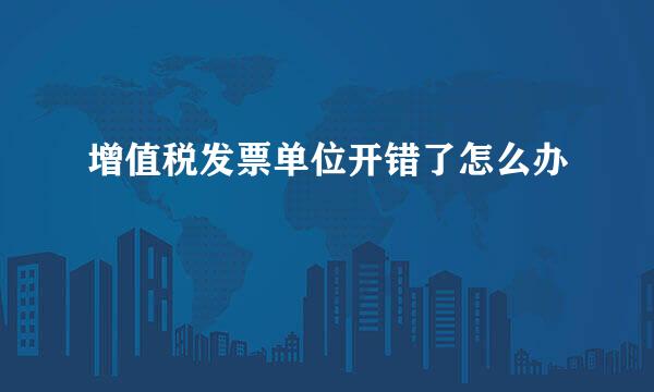 增值税发票单位开错了怎么办
