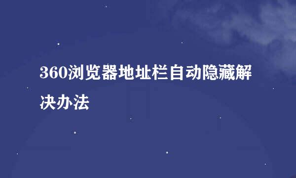 360浏览器地址栏自动隐藏解决办法