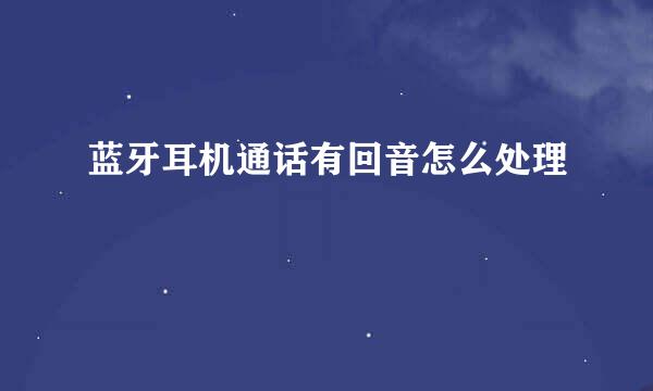 蓝牙耳机通话有回音怎么处理