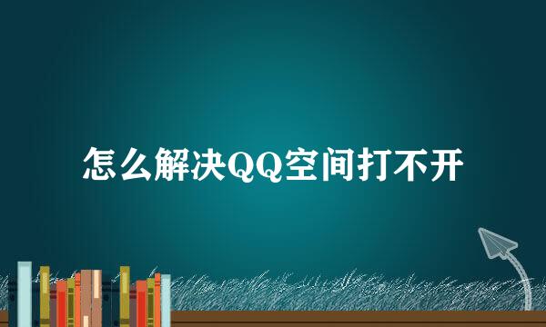 怎么解决QQ空间打不开